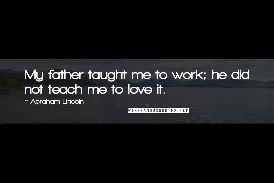Abraham Lincoln Quotes: My father taught me to work; he did not teach me to love it.