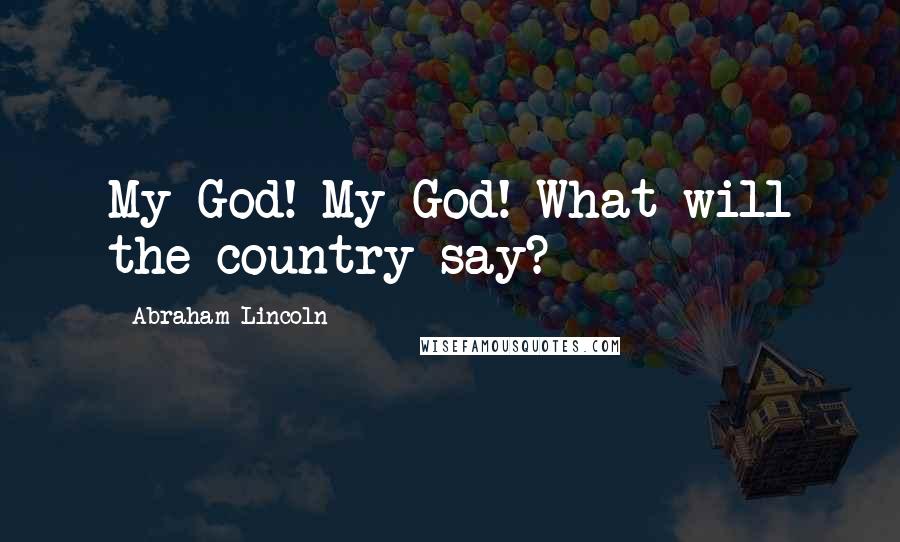 Abraham Lincoln Quotes: My God! My God! What will the country say?