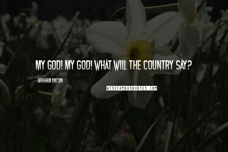 Abraham Lincoln Quotes: My God! My God! What will the country say?