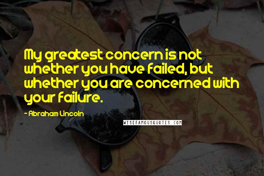 Abraham Lincoln Quotes: My greatest concern is not whether you have failed, but whether you are concerned with your failure.