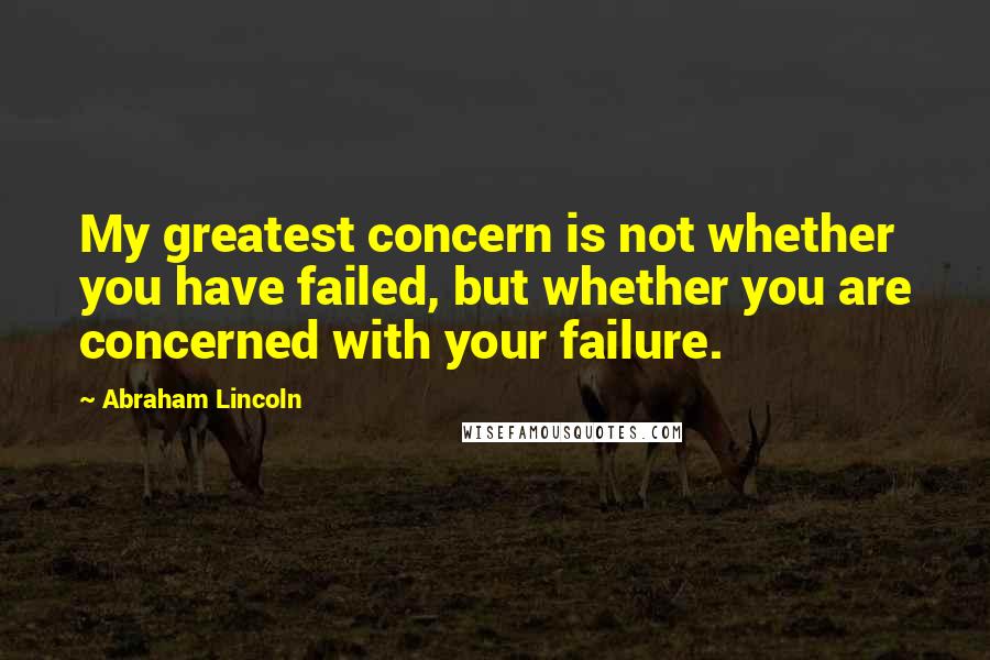 Abraham Lincoln Quotes: My greatest concern is not whether you have failed, but whether you are concerned with your failure.