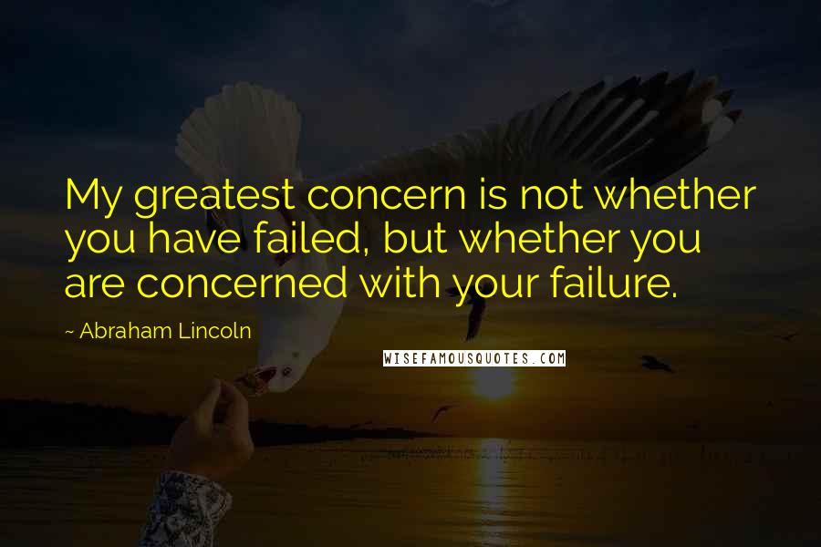 Abraham Lincoln Quotes: My greatest concern is not whether you have failed, but whether you are concerned with your failure.