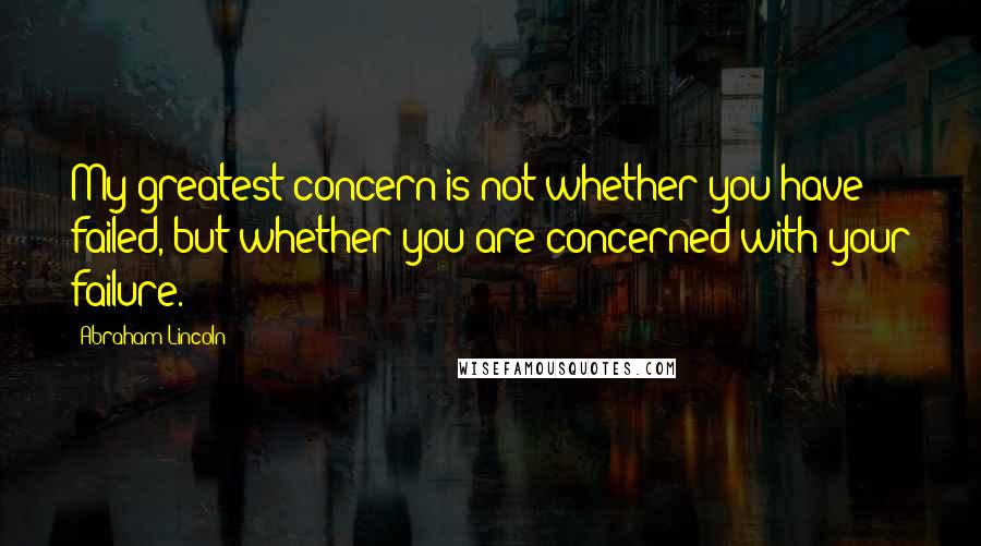 Abraham Lincoln Quotes: My greatest concern is not whether you have failed, but whether you are concerned with your failure.