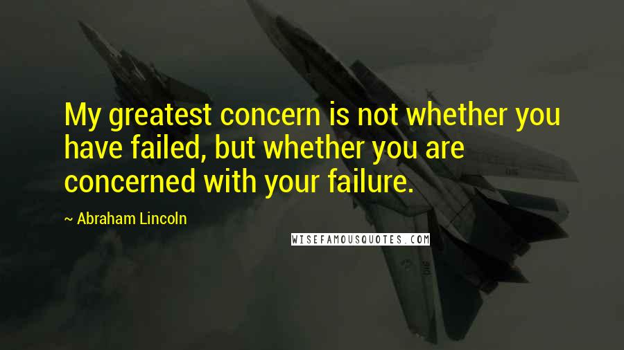 Abraham Lincoln Quotes: My greatest concern is not whether you have failed, but whether you are concerned with your failure.