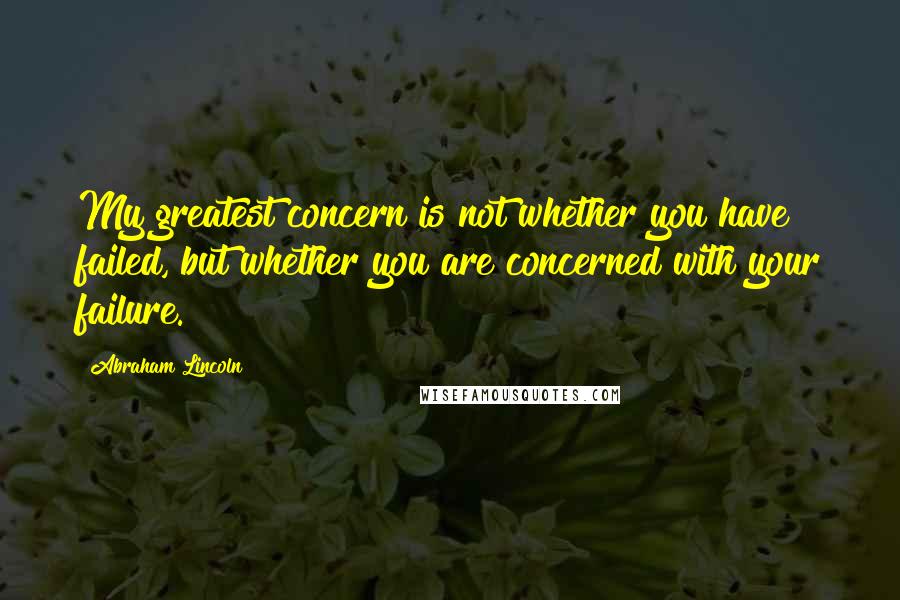 Abraham Lincoln Quotes: My greatest concern is not whether you have failed, but whether you are concerned with your failure.