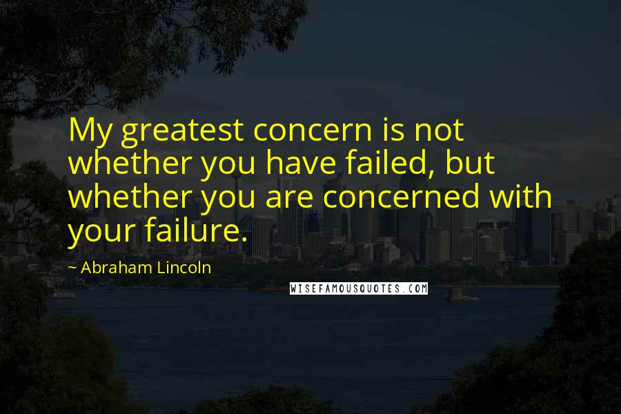 Abraham Lincoln Quotes: My greatest concern is not whether you have failed, but whether you are concerned with your failure.