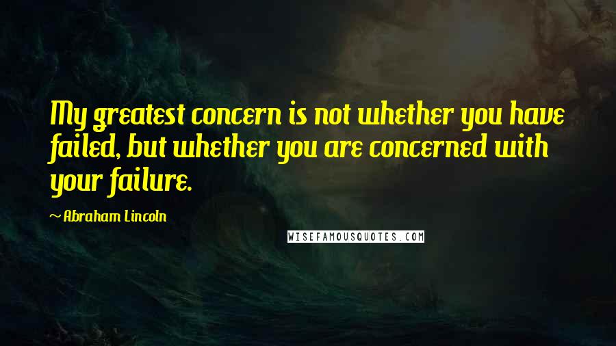 Abraham Lincoln Quotes: My greatest concern is not whether you have failed, but whether you are concerned with your failure.