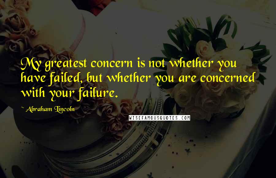 Abraham Lincoln Quotes: My greatest concern is not whether you have failed, but whether you are concerned with your failure.