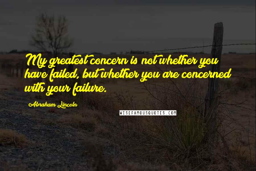 Abraham Lincoln Quotes: My greatest concern is not whether you have failed, but whether you are concerned with your failure.