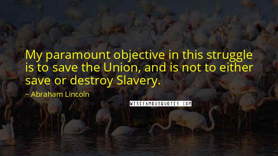 Abraham Lincoln Quotes: My paramount objective in this struggle is to save the Union, and is not to either save or destroy Slavery.