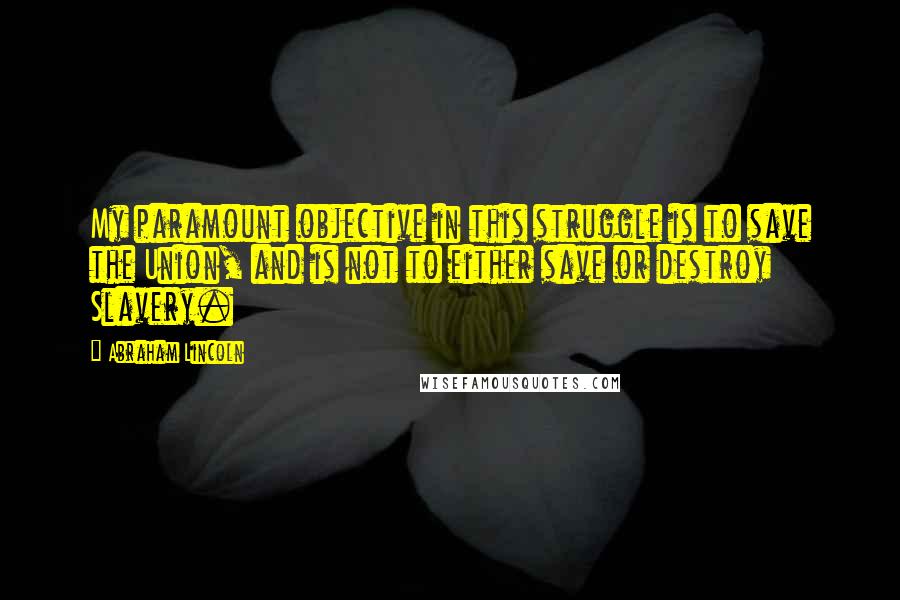 Abraham Lincoln Quotes: My paramount objective in this struggle is to save the Union, and is not to either save or destroy Slavery.