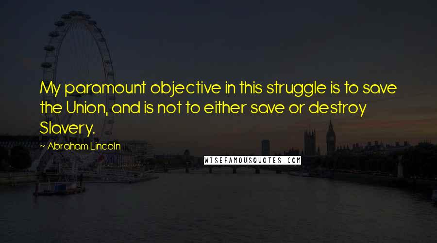 Abraham Lincoln Quotes: My paramount objective in this struggle is to save the Union, and is not to either save or destroy Slavery.