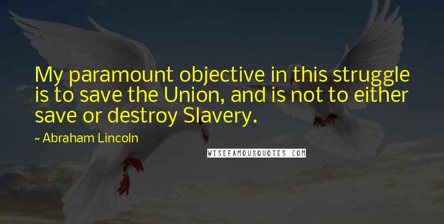 Abraham Lincoln Quotes: My paramount objective in this struggle is to save the Union, and is not to either save or destroy Slavery.