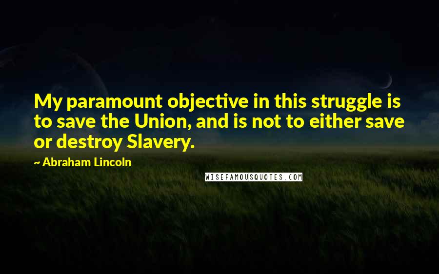 Abraham Lincoln Quotes: My paramount objective in this struggle is to save the Union, and is not to either save or destroy Slavery.