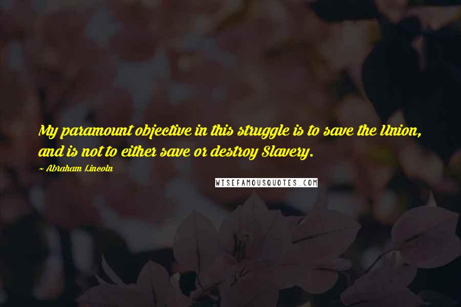 Abraham Lincoln Quotes: My paramount objective in this struggle is to save the Union, and is not to either save or destroy Slavery.