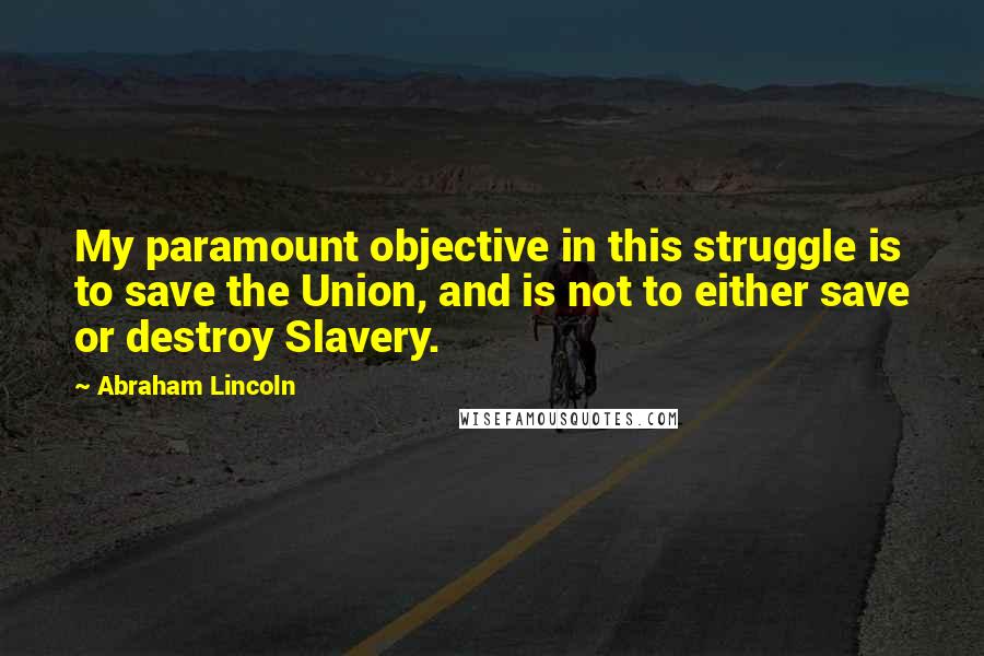 Abraham Lincoln Quotes: My paramount objective in this struggle is to save the Union, and is not to either save or destroy Slavery.