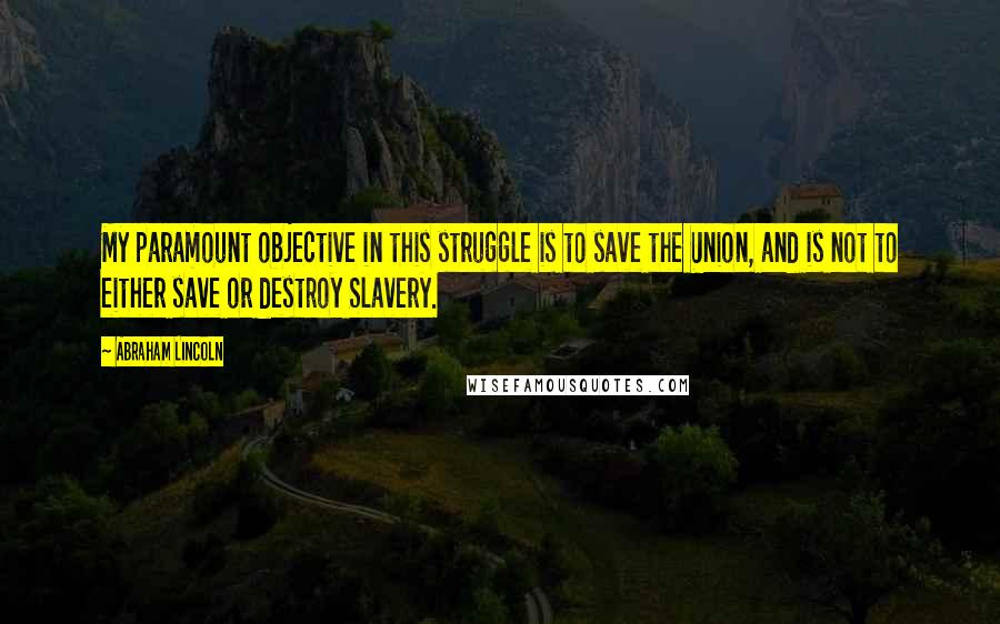 Abraham Lincoln Quotes: My paramount objective in this struggle is to save the Union, and is not to either save or destroy Slavery.