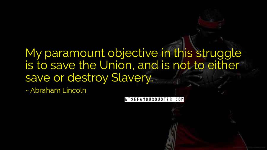 Abraham Lincoln Quotes: My paramount objective in this struggle is to save the Union, and is not to either save or destroy Slavery.