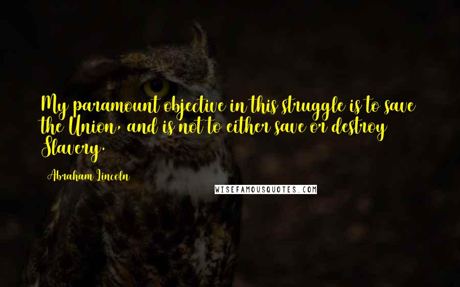 Abraham Lincoln Quotes: My paramount objective in this struggle is to save the Union, and is not to either save or destroy Slavery.