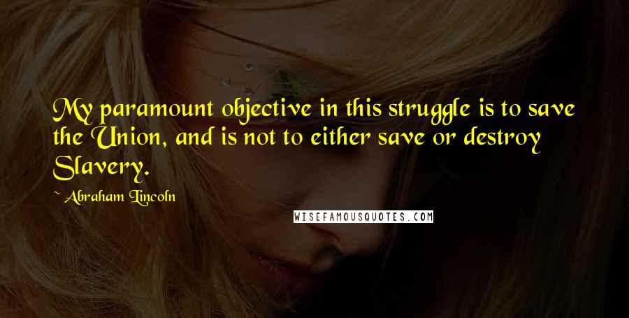 Abraham Lincoln Quotes: My paramount objective in this struggle is to save the Union, and is not to either save or destroy Slavery.