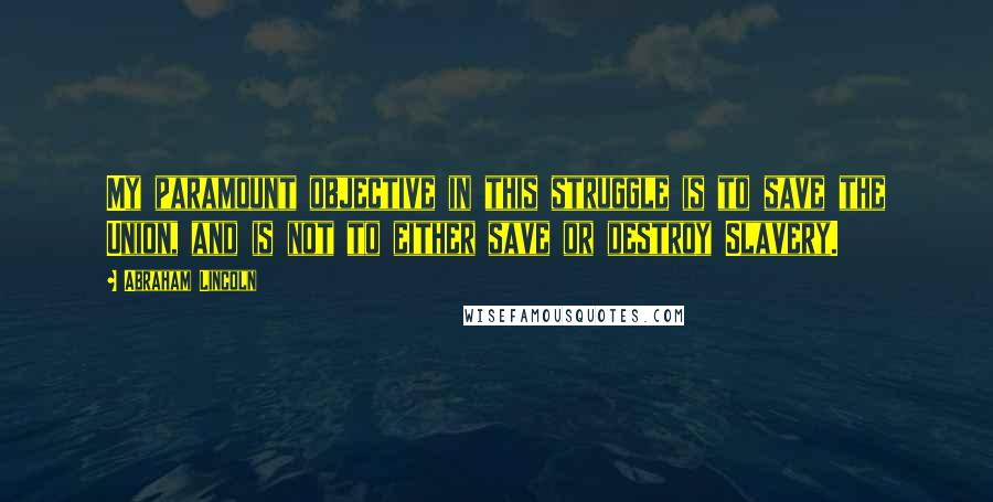 Abraham Lincoln Quotes: My paramount objective in this struggle is to save the Union, and is not to either save or destroy Slavery.