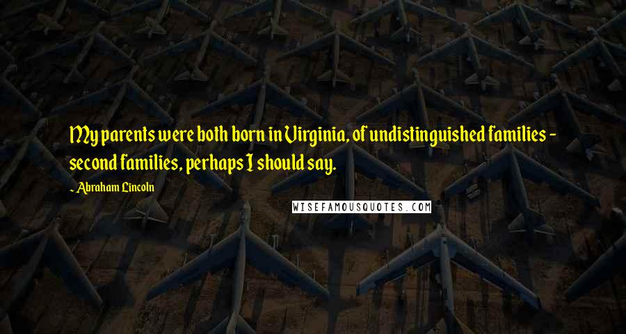 Abraham Lincoln Quotes: My parents were both born in Virginia, of undistinguished families - second families, perhaps I should say.