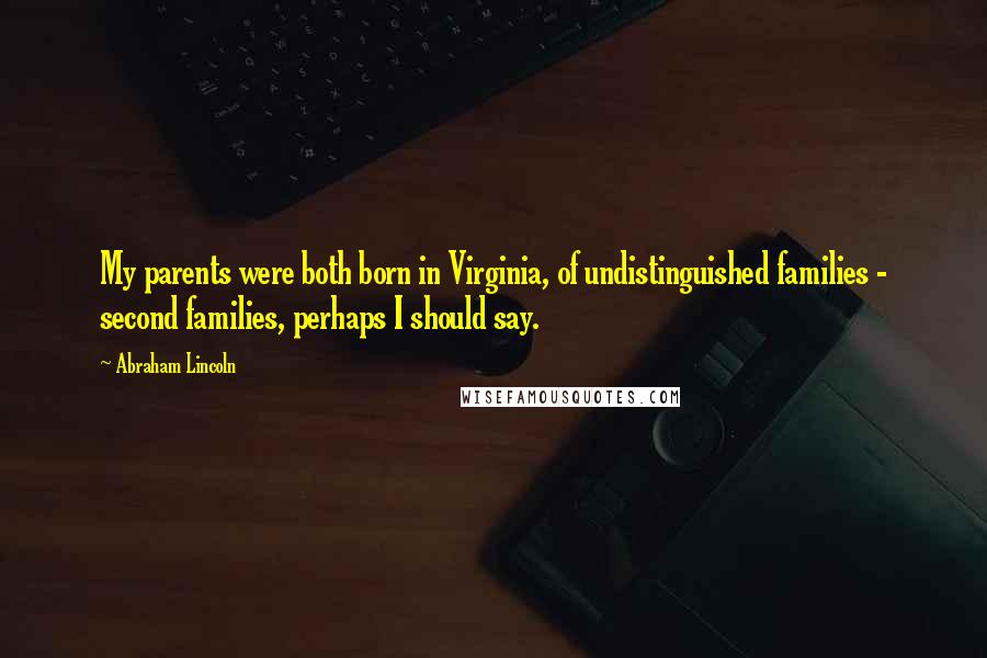 Abraham Lincoln Quotes: My parents were both born in Virginia, of undistinguished families - second families, perhaps I should say.