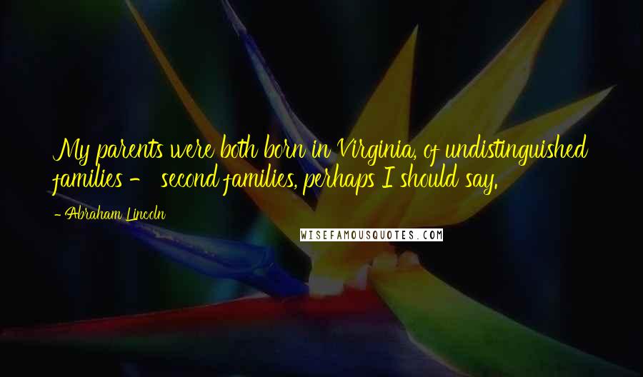 Abraham Lincoln Quotes: My parents were both born in Virginia, of undistinguished families - second families, perhaps I should say.