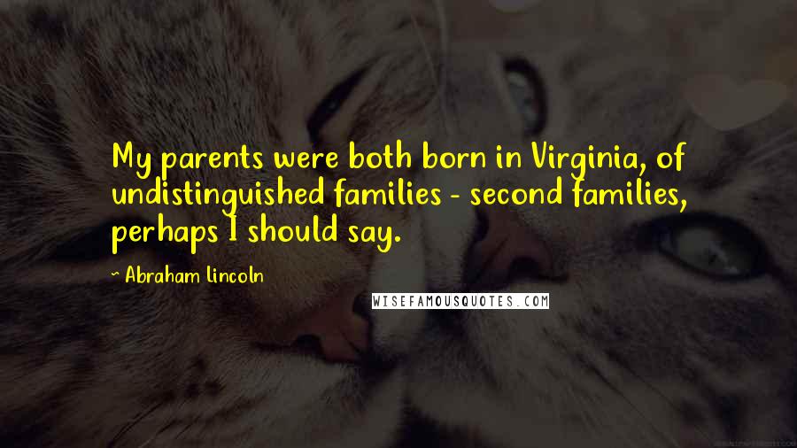 Abraham Lincoln Quotes: My parents were both born in Virginia, of undistinguished families - second families, perhaps I should say.