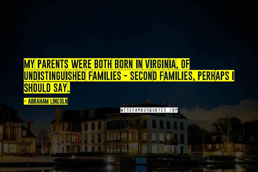 Abraham Lincoln Quotes: My parents were both born in Virginia, of undistinguished families - second families, perhaps I should say.