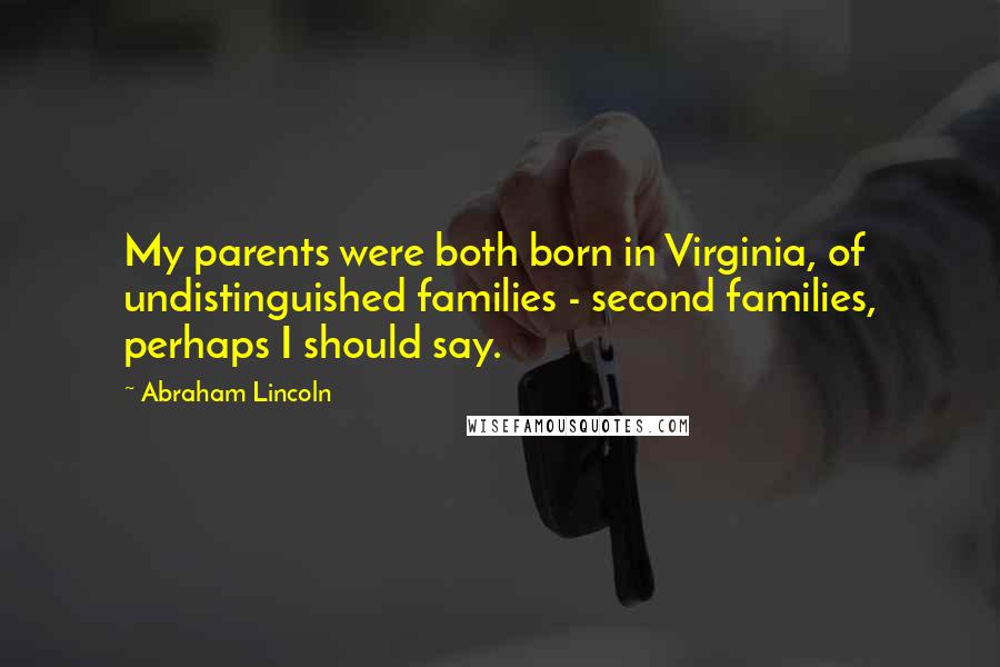 Abraham Lincoln Quotes: My parents were both born in Virginia, of undistinguished families - second families, perhaps I should say.