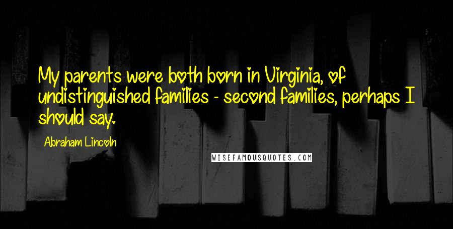 Abraham Lincoln Quotes: My parents were both born in Virginia, of undistinguished families - second families, perhaps I should say.