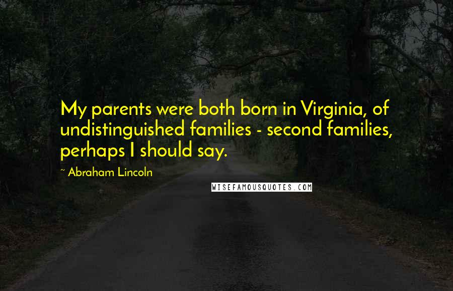 Abraham Lincoln Quotes: My parents were both born in Virginia, of undistinguished families - second families, perhaps I should say.