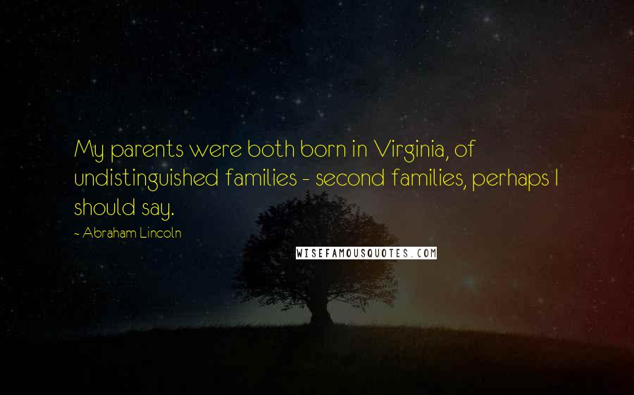 Abraham Lincoln Quotes: My parents were both born in Virginia, of undistinguished families - second families, perhaps I should say.