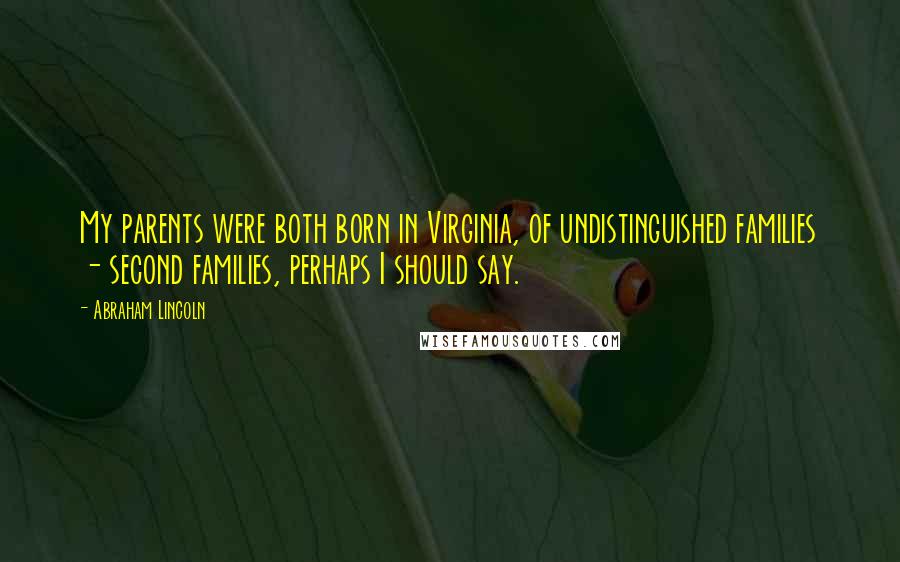 Abraham Lincoln Quotes: My parents were both born in Virginia, of undistinguished families - second families, perhaps I should say.
