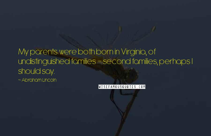 Abraham Lincoln Quotes: My parents were both born in Virginia, of undistinguished families - second families, perhaps I should say.