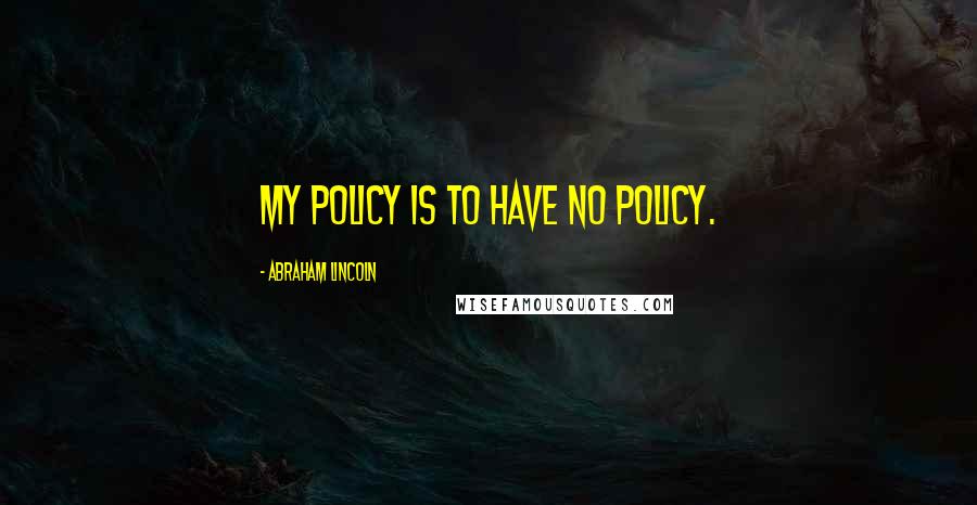 Abraham Lincoln Quotes: My policy is to have no policy.