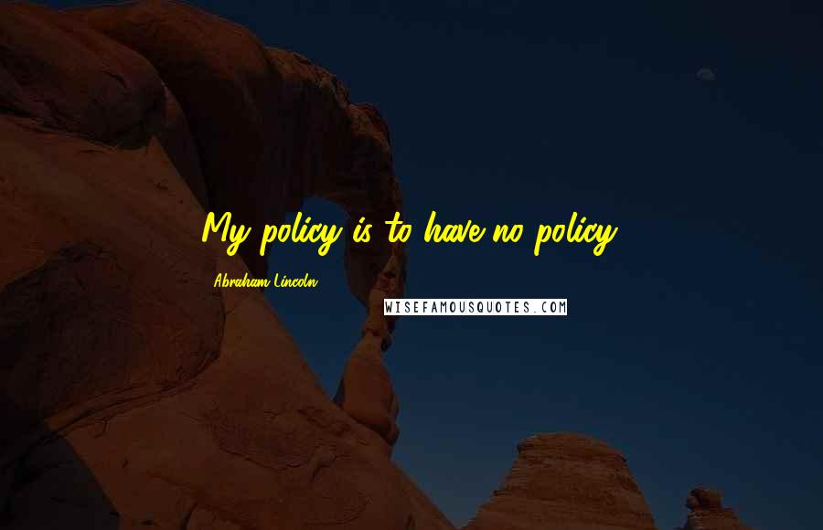 Abraham Lincoln Quotes: My policy is to have no policy.