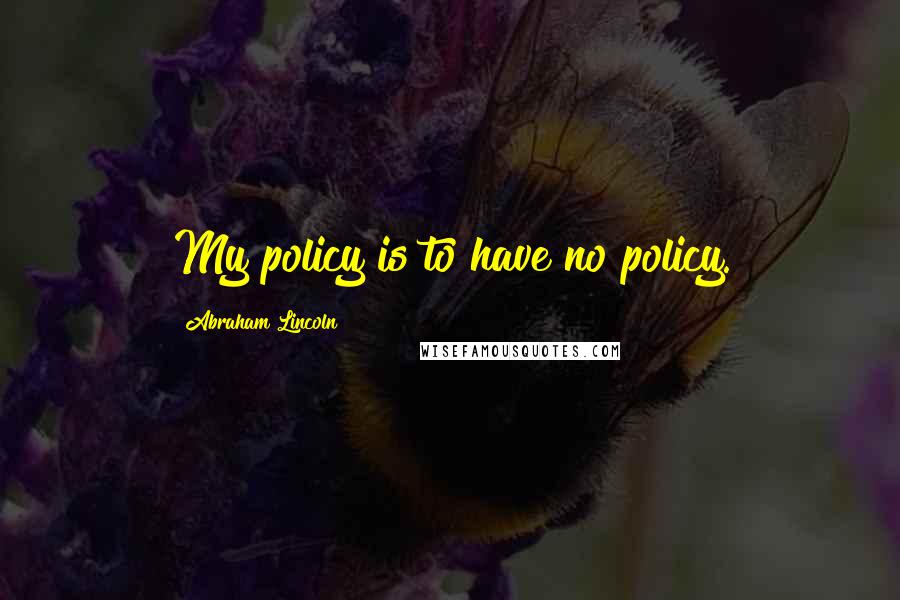 Abraham Lincoln Quotes: My policy is to have no policy.