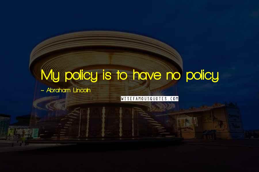 Abraham Lincoln Quotes: My policy is to have no policy.