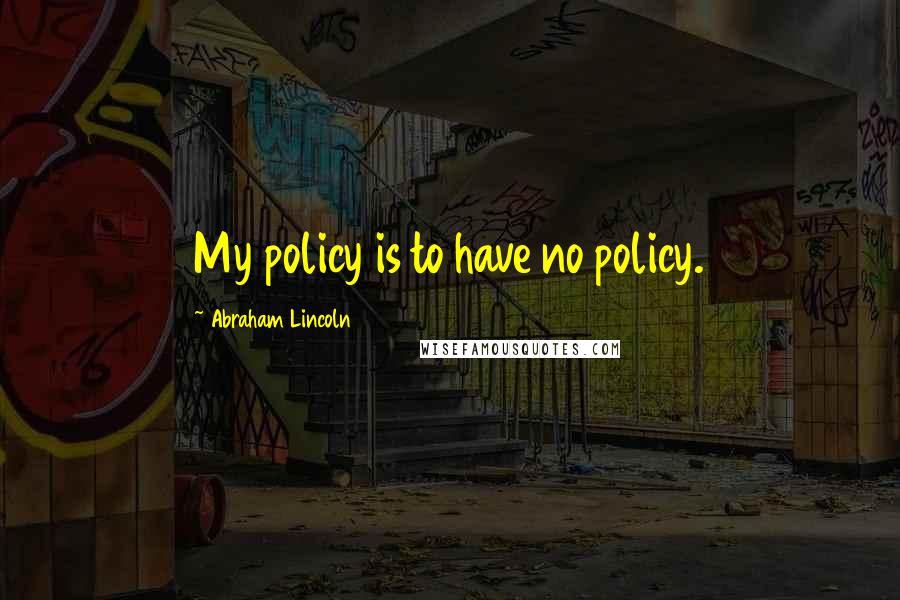 Abraham Lincoln Quotes: My policy is to have no policy.