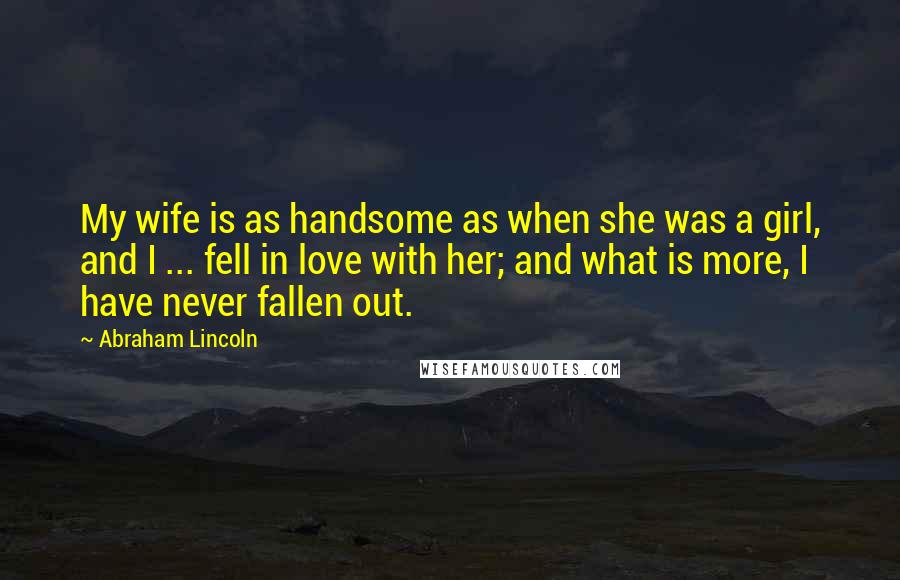 Abraham Lincoln Quotes: My wife is as handsome as when she was a girl, and I ... fell in love with her; and what is more, I have never fallen out.