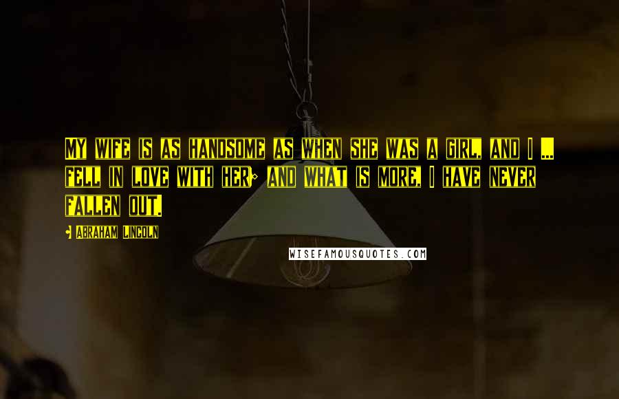 Abraham Lincoln Quotes: My wife is as handsome as when she was a girl, and I ... fell in love with her; and what is more, I have never fallen out.