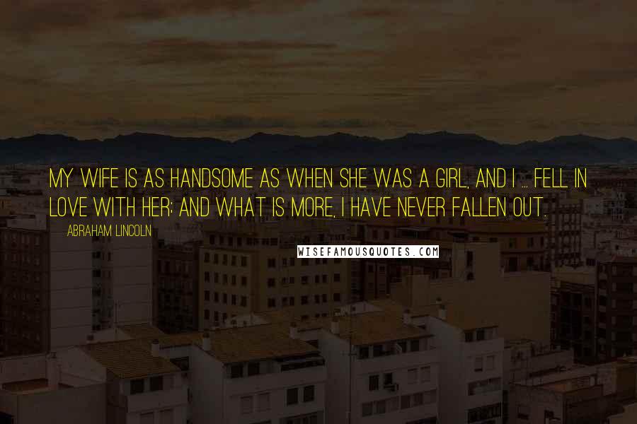 Abraham Lincoln Quotes: My wife is as handsome as when she was a girl, and I ... fell in love with her; and what is more, I have never fallen out.