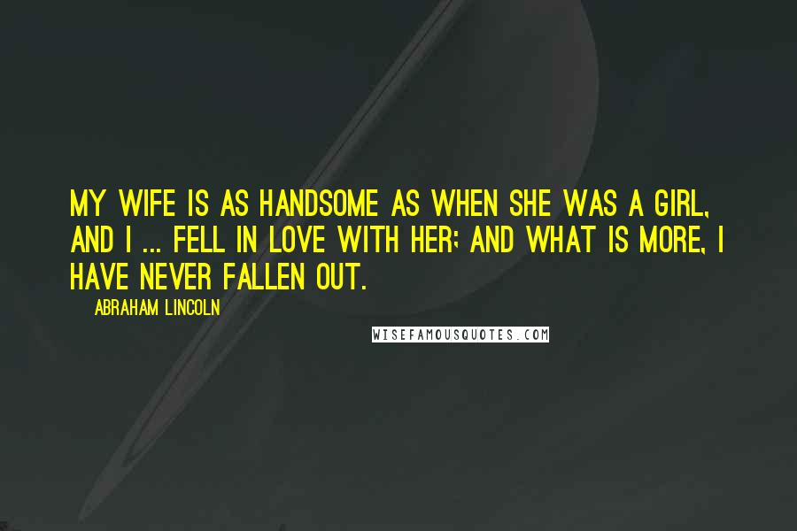 Abraham Lincoln Quotes: My wife is as handsome as when she was a girl, and I ... fell in love with her; and what is more, I have never fallen out.