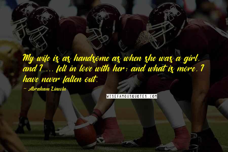 Abraham Lincoln Quotes: My wife is as handsome as when she was a girl, and I ... fell in love with her; and what is more, I have never fallen out.