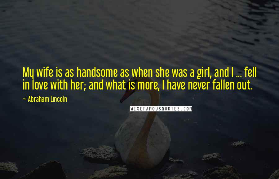 Abraham Lincoln Quotes: My wife is as handsome as when she was a girl, and I ... fell in love with her; and what is more, I have never fallen out.