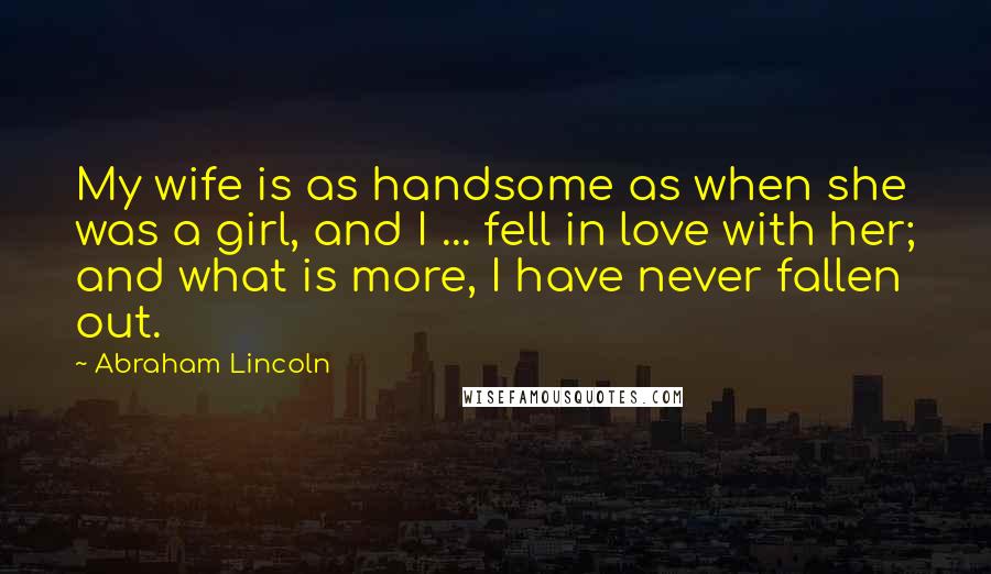 Abraham Lincoln Quotes: My wife is as handsome as when she was a girl, and I ... fell in love with her; and what is more, I have never fallen out.