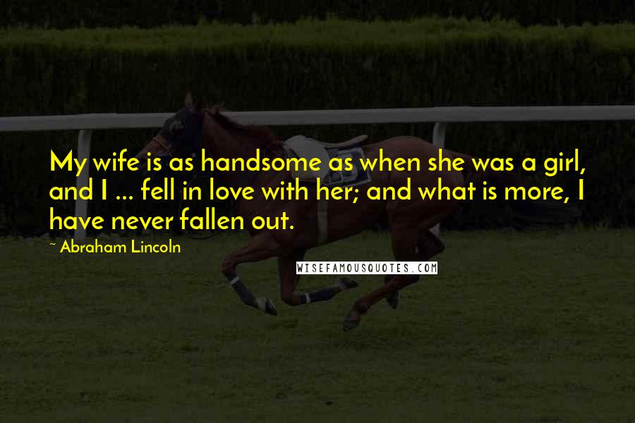 Abraham Lincoln Quotes: My wife is as handsome as when she was a girl, and I ... fell in love with her; and what is more, I have never fallen out.