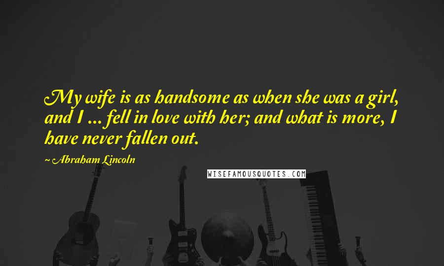 Abraham Lincoln Quotes: My wife is as handsome as when she was a girl, and I ... fell in love with her; and what is more, I have never fallen out.